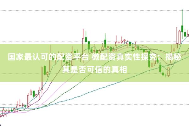 国家最认可的配资平台 微配资真实性探究：揭秘其是否可信的真相