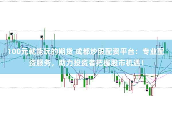 100元就能玩的期货 成都炒股配资平台：专业配资服务，助力投资者把握股市机遇！