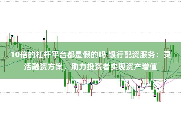 10倍的杠杆平台都是假的吗 银行配资服务：灵活融资方案，助力投资者实现资产增值