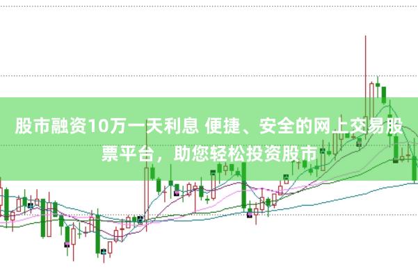 股市融资10万一天利息 便捷、安全的网上交易股票平台，助您轻松投资股市