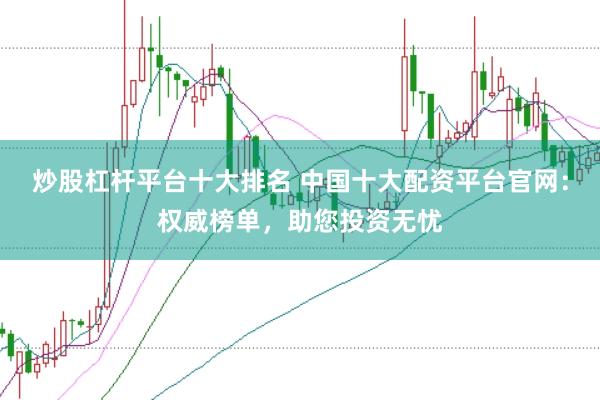 炒股杠杆平台十大排名 中国十大配资平台官网：权威榜单，助您投资无忧