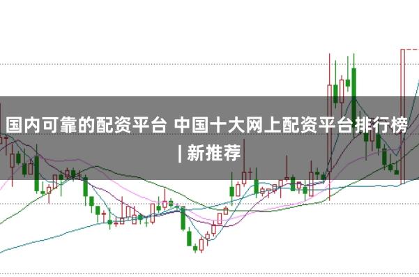 国内可靠的配资平台 中国十大网上配资平台排行榜 | 新推荐