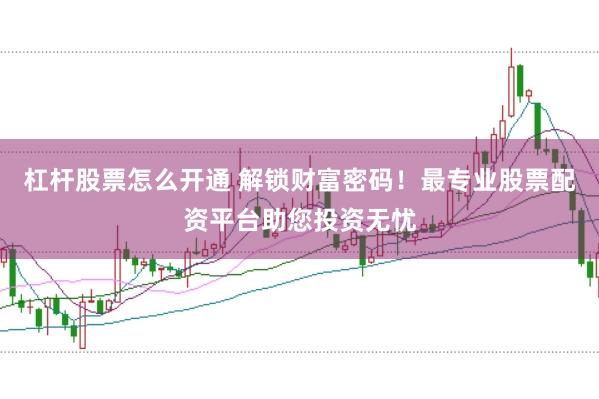 杠杆股票怎么开通 解锁财富密码！最专业股票配资平台助您投资无忧