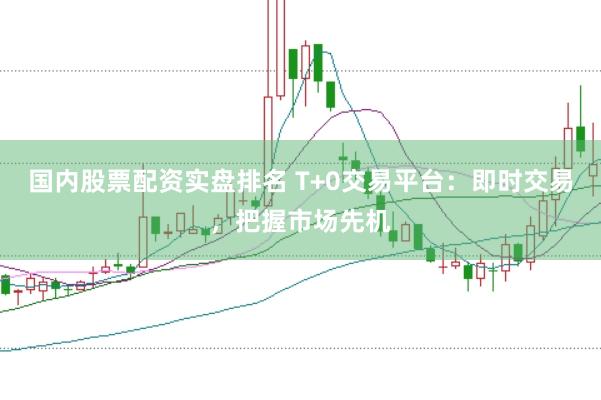 国内股票配资实盘排名 T+0交易平台：即时交易，把握市场先机