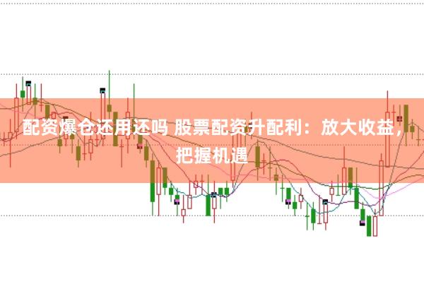 配资爆仓还用还吗 股票配资升配利：放大收益，把握机遇