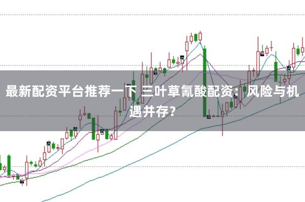 最新配资平台推荐一下 三叶草氰酸配资：风险与机遇并存？