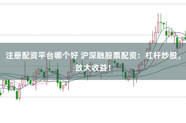 注册配资平台哪个好 沪深融股票配资：杠杆炒股，放大收益！