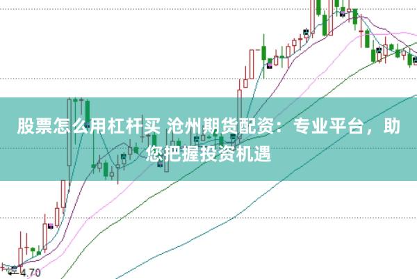 股票怎么用杠杆买 沧州期货配资：专业平台，助您把握投资机遇