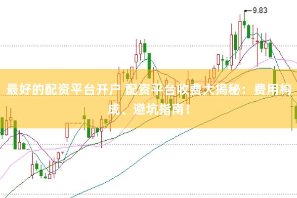 最好的配资平台开户 配资平台收费大揭秘：费用构成、避坑指南！
