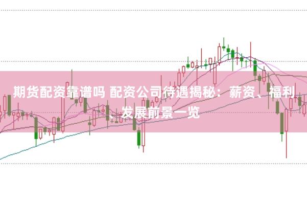 期货配资靠谱吗 配资公司待遇揭秘：薪资、福利、发展前景一览