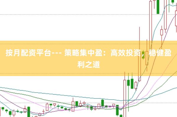 按月配资平台--- 策略集中盈：高效投资，稳健盈利之道