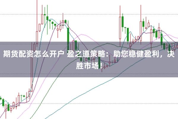期货配资怎么开户 盈之道策略：助您稳健盈利，决胜市场！