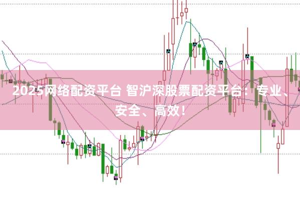 2025网络配资平台 智沪深股票配资平台：专业、安全、高效！