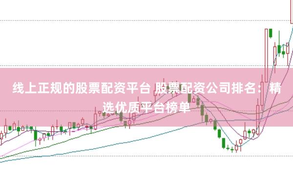 线上正规的股票配资平台 股票配资公司排名：精选优质平台榜单