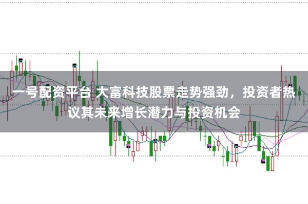 一号配资平台 大富科技股票走势强劲，投资者热议其未来增长潜力与投资机会