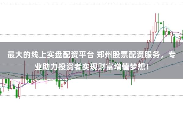 最大的线上实盘配资平台 郑州股票配资服务，专业助力投资者实现财富增值梦想！