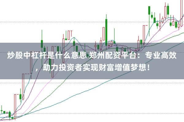 炒股中杠杆是什么意思 郑州配资平台：专业高效，助力投资者实现财富增值梦想！