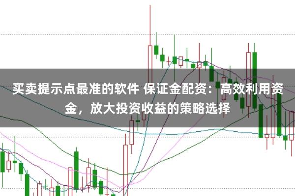 买卖提示点最准的软件 保证金配资：高效利用资金，放大投资收益的策略选择
