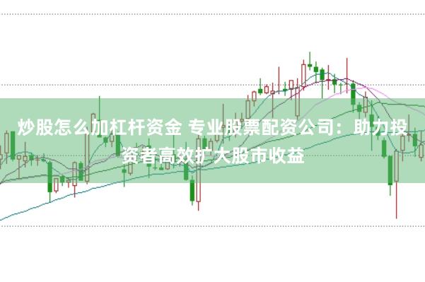 炒股怎么加杠杆资金 专业股票配资公司：助力投资者高效扩大股市收益