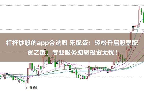 杠杆炒股的app合法吗 乐配资：轻松开启股票配资之旅，专业服务助您投资无忧！