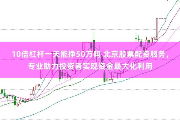 10倍杠杆一天能挣50万吗 北京股票配资服务，专业助力投资者实现资金最大化利用