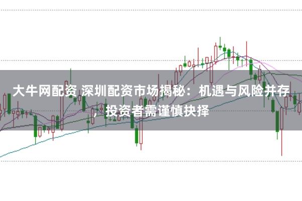 大牛网配资 深圳配资市场揭秘：机遇与风险并存，投资者需谨慎抉择