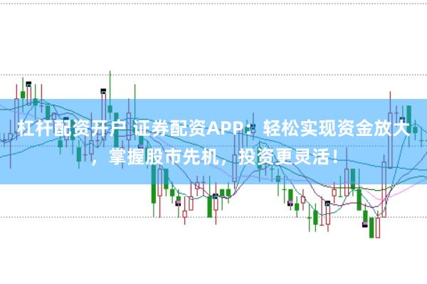 杠杆配资开户 证券配资APP：轻松实现资金放大，掌握股市先机，投资更灵活！