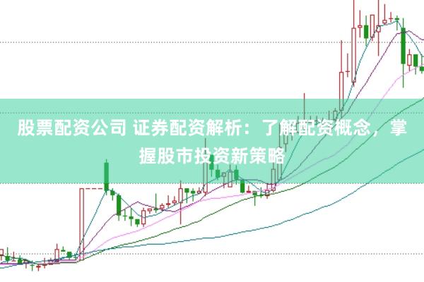 股票配资公司 证券配资解析：了解配资概念，掌握股市投资新策略