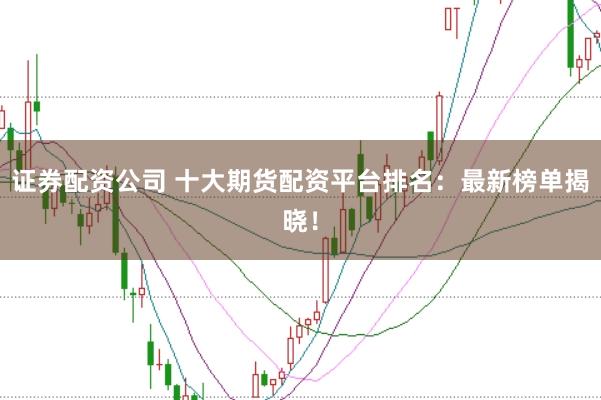 证券配资公司 十大期货配资平台排名：最新榜单揭晓！