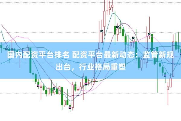 国内配资平台排名 配资平台最新动态：监管新规出台，行业格局重塑