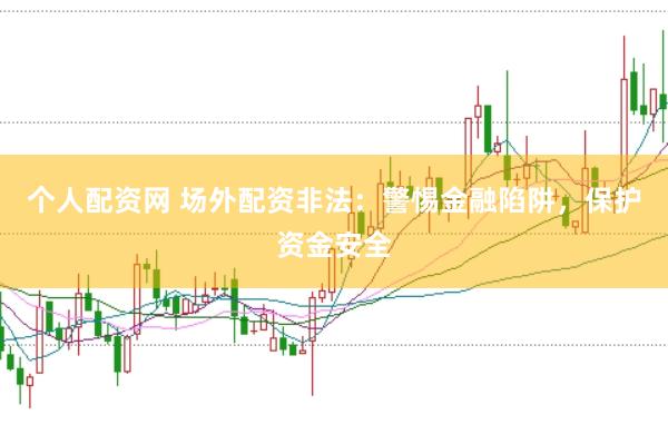 个人配资网 场外配资非法：警惕金融陷阱，保护资金安全