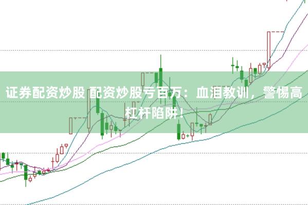 证券配资炒股 配资炒股亏百万：血泪教训，警惕高杠杆陷阱！