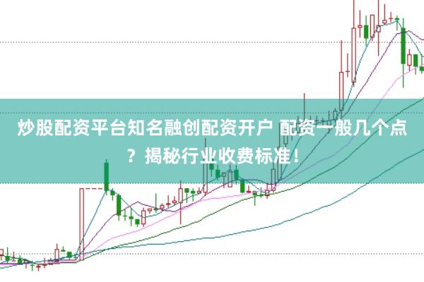 炒股配资平台知名融创配资开户 配资一般几个点？揭秘行业收费标准！