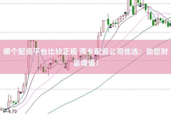哪个配资平台比较正规 萍乡配资公司优选：助您财富增值！