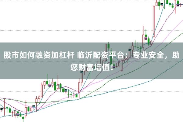 股市如何融资加杠杆 临沂配资平台：专业安全，助您财富增值！
