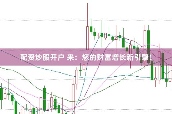 配资炒股开户 来：您的财富增长新引擎！