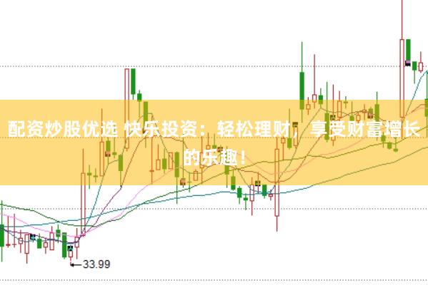 配资炒股优选 快乐投资：轻松理财，享受财富增长的乐趣！
