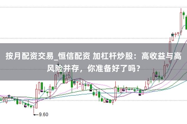 按月配资交易_恒信配资 加杠杆炒股：高收益与高风险并存，你准备好了吗？