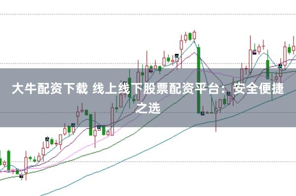 大牛配资下载 线上线下股票配资平台：安全便捷之选