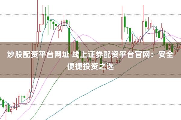 炒股配资平台网址 线上证券配资平台官网：安全便捷投资之选