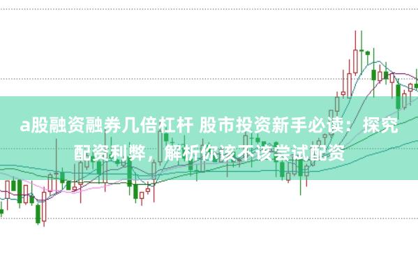 a股融资融券几倍杠杆 股市投资新手必读：探究配资利弊，解析你该不该尝试配资