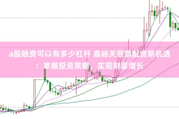 a股融资可以有多少杠杆 嘉峪关股票配资新机遇：掌握投资策略，实现财富增长