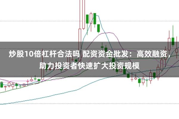 炒股10倍杠杆合法吗 配资资金批发：高效融资，助力投资者快速扩大投资规模