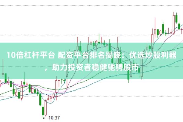 10倍杠杆平台 配资平台排名揭晓：优选炒股利器，助力投资者稳健驰骋股市