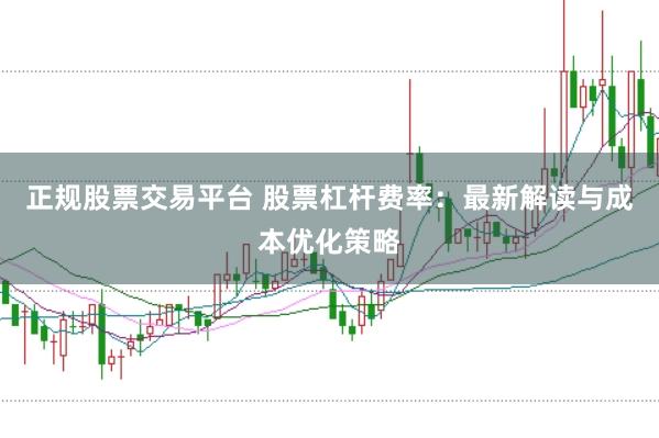 正规股票交易平台 股票杠杆费率：最新解读与成本优化策略