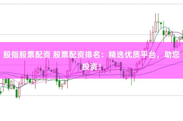 股指股票配资 股票配资排名：精选优质平台，助您投资！