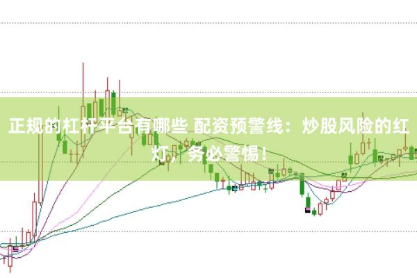 正规的杠杆平台有哪些 配资预警线：炒股风险的红灯，务必警惕！