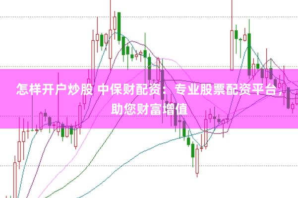 怎样开户炒股 中保财配资：专业股票配资平台，助您财富增值