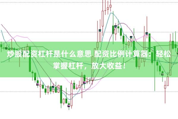 炒股配资杠杆是什么意思 配资比例计算器：轻松掌握杠杆，放大收益！