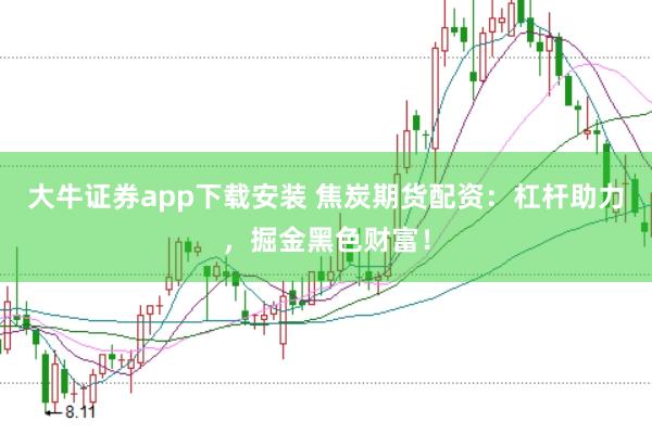 大牛证券app下载安装 焦炭期货配资：杠杆助力，掘金黑色财富！